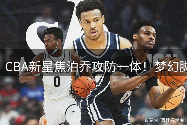 CBA新星焦泊乔攻防一体！梦幻脚步接暴力隔扣 钉板大帽惊艳全场
